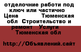 отделочние работи под ключ или частично › Цена ­ 1 000 - Тюменская обл. Строительство и ремонт » Услуги   . Тюменская обл.